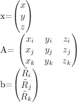 $
x=\begin{pmatrix}
x\\
y\\
z
\end{pmatrix}
A=
\begin{pmatrix}
x_i& y_i & z_i \\
x_j& y_j & z_j \\
x_k& y_k & z_k
\end{pmatrix}
b=\begin{pmatrix}
\tilde{R}_i\\
\tilde{R}_j\\
\tilde{R}_k
\end{pmatrix}
$ $
x=\begin{pmatrix}
x\\
y\\
z
\end{pmatrix}
A=
\begin{pmatrix}
x_i& y_i & z_i \\
x_j& y_j & z_j \\
x_k& y_k & z_k
\end{pmatrix}
b=\begin{pmatrix}
\tilde{R}_i\\
\tilde{R}_j\\
\tilde{R}_k
\end{pmatrix}
$