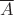 $ \overline A$