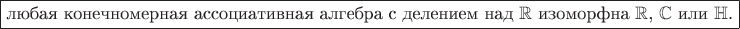 $\boxed{\text{любая конечномерная ассоциативная алгебра с делением над } \mathbb{R} \text{ изоморфна } \mathbb{R}\text{, } \mathbb{C} \text{ или } \mathbb{H}\text{.}}$