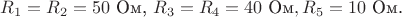 $R_1 = R_2 = 50$ Ом, $R_3 = R_4 = 40$ Ом$, R_5 = 10 $ Ом.