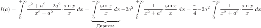 $$I(a)=\displaystyle\int\limits_{0}^{+\infty}\dfrac{x^2+a^2-2a^2}{x^2+a^2}\cdot\dfrac{\sin x}{x}\;dx=\underbrace{\displaystyle\int\limits_{0}^{+\infty}\dfrac{\sin x}{x}\;dx}_{\text{Дирихле}}-2a^2\displaystyle\int\limits_{0}^{+\infty}\dfrac{1}{x^2+a^2}\cdot\dfrac{\sin x}{x}\;dx=\dfrac{\pi}{4}-2a^2\displaystyle\int\limits_{0}^{+\infty}\dfrac{1}{x^2+a^2}\cdot\dfrac{\sin x}{x}\;dx$$