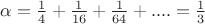 $\alpha=\frac{1}{4}+\frac{1}{16}+\frac{1}{64}+....=\frac{1}{3}$