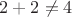 $ 2 + 2 \ne 4$