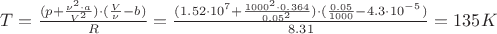 $T=\frac{(p+\frac{\nu ^2 \cdot a}{V^2})\cdot (\frac{V}{\nu}-b)}{R}=\frac{(1.52\cdot 10^7+\frac{1000 ^2 \cdot 0.364}{0.05^2})\cdot (\frac{0.05}{1000}-4.3\cdot 10^-^5)}{8.31}=135 K$