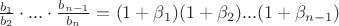 $\frac{b_1}{b_2}\cdot...\cdot\frac{b_{n-1}}{b_n} = (1+\beta_1)(1+\beta_2)...(1+\beta_{n-1})$