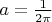 $a=\frac{1}{2\pi}$