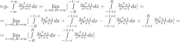 $\[\begin{array}{l}
{\rm{v}}{\rm{.p}}{\rm{.}}\int\limits_{ - \infty }^{ + \infty } {\frac{{3{x^2} + 1}}{{{x^3} + 1}}dx}  = \mathop {\lim }\limits_{\varepsilon  \to 0,R \to \infty } [\int\limits_{ - R}^{ - 1 - \varepsilon } {\frac{{3{x^2} + 1}}{{{x^3} + 1}}dx}  + \int\limits_{ - 1 + \varepsilon }^R {\frac{{3{x^2} + 1}}{{{x^3} + 1}}dx} ] = \\
 = \mathop {\lim }\limits_{\varepsilon  \to 0,R \to \infty } [\int\limits_{ - R}^{ - 1 - \varepsilon } {\frac{{3{x^2} + 1}}{{{x^3} + 1}}dx}  + \int\limits_{ - 1 - \varepsilon }^{ - 1 + \varepsilon } {\frac{{3{x^2} + 1}}{{{x^3} + 1}}dx}  - \int\limits_{ - 1 - \varepsilon }^{ - 1 + \varepsilon } {\frac{{3{x^2} + 1}}{{{x^3} + 1}}dx}  + \int\limits_{ - 1 + \varepsilon }^R {\frac{{3{x^2} + 1}}{{{x^3} + 1}}dx} ] = \\
 = \mathop {\lim }\limits_{\varepsilon  \to 0,R \to \infty } [\int\limits_{ - R}^R {\frac{{3{x^2} + 1}}{{{x^3} + 1}}dx}  - \int\limits_{ - 1 - \varepsilon }^{ - 1 + \varepsilon } {\frac{{3{x^2} + 1}}{{{x^3} + 1}}dx} ]
\end{array}\]$
