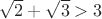 $\sqrt2+\sqrt3>3$
