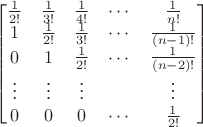 $$\begin{bmatrix}
 \frac{1}{2!}& \frac{1}{3!} & \frac{1}{4!} & \cdots & \frac{1}{n!}\\
 1 & \frac{1}{2!} & \frac{1}{3!} & \cdots & \frac{1}{(n-1)!}\\
 0 & 1 & \frac{1}{2!} & \cdots & \frac{1}{(n-2)!}\\
 \vdots & \vdots & \vdots & & \vdots\\
0 & 0 & 0 & \cdots & \frac{1}{2!}
\end{bmatrix}$$