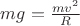 $mg=\frac {mv^2} {R}$