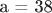 a = 38