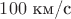 $100\text{ км/с}$