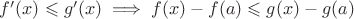 $f'(x) \leqslant g'(x) \implies f(x)-f(a) \leqslant g(x)-g(a)$ $f'(x) \leqslant g'(x) \implies f(x)-f(a) \leqslant g(x)-g(a)$