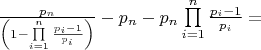 $\frac{{{p_n}}}{{\left( {1 - \prod\limits_{i = 1}^n {\frac{{{p_i} - 1}}{{{p_i}}}} } \right)}} - {p_n} - {p_n}\prod\limits_{i = 1}^n {\frac{{{p_i} - 1}}{{{p_i}}}}  = $