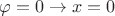 $\varphi = 0 \to x = 0$