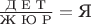 $\frac{\text{Д Е Т}}{\text{Ж Ю Р}}=\text{Я}$