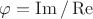 $\varphi=\artg{\operatorname{Im}/\operatorname{Re}}$