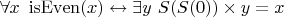 $\forall x ~ \operatorname{isEven}(x) \leftrightarrow \exists y ~ S(S(0)) \times y = x$
