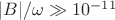 $|B|/\omega \gg 10^{-11}$