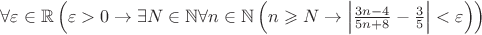 $\forall\varepsilon\in\mathbb{R}\left(\varepsilon>0\to\exists N\in\mathbb{N}\forall n\in\mathbb{N}\left(n\geqslant N\to\left|\frac{3n-4}{5n+8}-\frac{3}{5}\right|<\varepsilon\right)\right)$