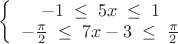 $ \left\{\begin{array}{cc} -1\; \leq \; 5x\; \leq \; 1 & \;  \\ -\frac{\pi }{2}\; \leq \; 7x-3\; \leq \; \frac{\pi }{2} & \;  \end{array}\right $