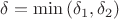 $\delta = \min \left( \delta_1, \delta_2\right)$