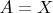 $A=X$