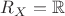 $R_X = \mathbb{R}$ $R_X = \mathbb{R}$