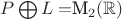 $P \bigoplus L = $M_2(\mathbb{R})