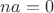 $na = 0$