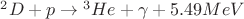 ${}^2D + p \to {}^3He + \gamma + 5.49 MeV$
