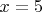 $x = 5$
