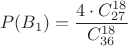 $$P(B_1) = \frac {4 \cdot C_{27}^{18}} {C_{36}^{18}}$$
