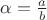 $\alpha =\frac{a}{b}$