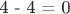 4 - 4 = 0