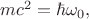 $mc^2=\hbar\omega_0,$
