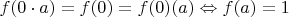 $f(0 \cdot a)=f(0)=f(0)(a) \Leftrightarrow f(a) = 1$