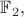 $\mathbb{F}_2,$