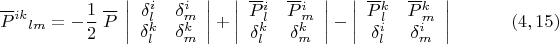 $${\overline P{}^{ik}}_{lm}= - \dfrac 1 2 \;\overline P\;\left| {\begin{array}{cc}
 \delta_l^i  &  \delta_m^i      \\
\delta_l^k  &  \delta_m^k      \\
\end{array} } \right|+
\left| {\begin{array}{cc}
 \overline P{}^{i}_{l} &  \overline P{}^{i}_{m}      \\
\delta_l^k  &  \delta_m^k     \\
\end{array} } \right|-
\left| {\begin{array}{cc}
 \overline P{}^{k}_{l} &  \overline P{}^{k}_{m}      \\
 \delta_l^i  &  \delta_m^i      \\
\end{array} } \right|\eqno (4,15) $$