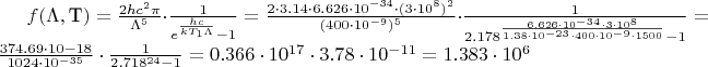 $f(\Lambda,\text{T})=\frac{2hc^{2}\pi}{\Lambda^{5}}\cdot\frac{1}{e^{\frac{hc}{kT_1\Lambda}}-1} =\frac{2\cdot3.14\cdot6.626\cdot10^{-34}\cdot(3\cdot10^{8})^{2}}{(400\cdot10^{-9})^{5}}\cdot\frac{1}{2.178^{\frac{6.626\cdot10^{-34}\cdot3\cdot10^{8}}{1.38\cdot10^{-23}\cdot400\cdot10^{-9}\cdot1500}}-1} = \frac{374.69\cdot10{-18}}{1024\cdot10^{-35}}\cdot\frac{1}{2.718^{24}-1}=0.366\cdot10^{17}\cdot3.78\cdot10^{-11}=1.383\cdot10^{6}$