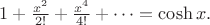 $1+\frac{x^2}{2!} + \frac{x^4}{4!} + \dots = \cosh x.$