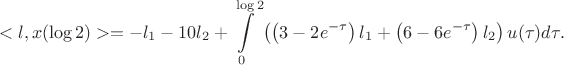 $$
<l,x(\log 2)> = -l_{1} - 10l_{2} + \int\limits_{0}^{\log 2} \left(
\left( 3 - 2e^{-\tau} \right) l_{1} + \left( 6 - 6e^{-\tau} \right) l_{2} \right) u(\tau) d\tau.
$$