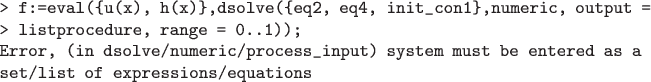 \begin{verbatim}
> f:=eval({u(x), h(x)},dsolve({eq2, eq4, init_con1},numeric, output =
> listprocedure, range = 0..1));
Error, (in dsolve/numeric/process_input) system must be entered as a
set/list of expressions/equations

\end{verbatim}