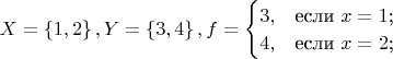 $X=\left\lbrace1,2\right\rbrace, Y=\left\lbrace3,4\right\rbrace, f = \begin{cases}
3,&\text{если $x=1$;}\\
4,&\text{если $x=2$;}\\
\end{cases}$