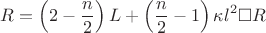 $$\[
R = \left( {2 - \frac{n}
{2}} \right)L + \left( {\frac{n}
{2} - 1} \right)\kappa l^2 \square R
\]
$$