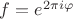 $f = e^{2\pi i \varphi }$