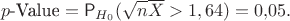 $$p\text{-Value}=\mathsf P_{H_0}(\sqrt{n}\overline X>1,64)=0{,}05.$$ $$p\text{-Value}=\mathsf P_{H_0}(\sqrt{n}\overline X>1,64)=0{,}05.$$