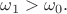 $\omega_1>\omega_0.$