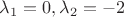 $\lambda_1=0, \lambda_2=-2$