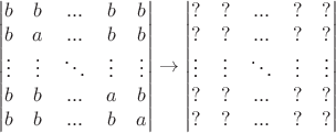 $$\begin{vmatrix} b & b &... & b & b \\  b &a &... &b &b \\ \vdots & \vdots &\ddots &\vdots &\vdots \\ b &b &... &a &b \\ b & b& ... & b &a \end{vmatrix} \to\begin{vmatrix} ? & ? &... & ? & ? \\  ? & ? &... & ? & ? \\ \vdots & \vdots &\ddots &\vdots &\vdots \\ ? & ? &... & ? & ? \\ ? & ? & ... & ? & ? \end{vmatrix}$$